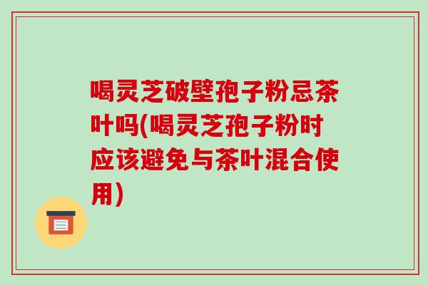 喝灵芝破壁孢子粉忌茶叶吗(喝灵芝孢子粉时应该避免与茶叶混合使用)