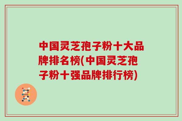中国灵芝孢子粉十大品牌排名榜(中国灵芝孢子粉十强品牌排行榜)