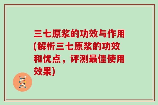 三七原浆的功效与作用(解析三七原浆的功效和优点,评测最佳使用效果)