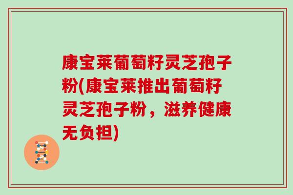 康宝莱葡萄籽灵芝孢子粉(康宝莱推出葡萄籽灵芝孢子粉,滋养健康无负担)