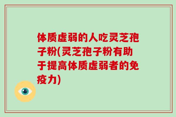 体质虚弱的人吃灵芝孢子粉(灵芝孢子粉有助于提高体质虚弱者的免疫力)