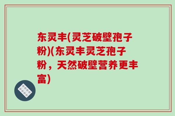 东灵丰(灵芝破壁孢子粉)(东灵丰灵芝孢子粉,天然破壁营养更丰富)