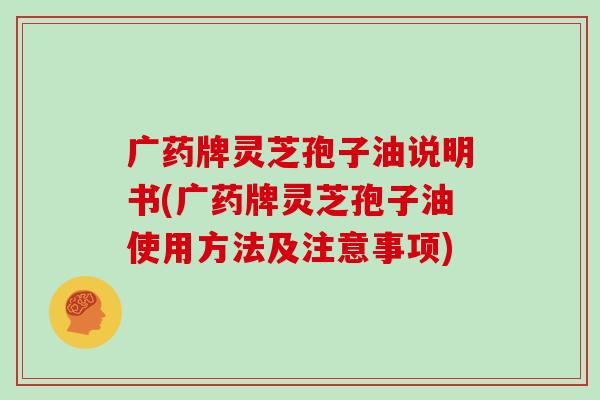 广药牌灵芝孢子油说明书(广药牌灵芝孢子油使用方法及注意事项)