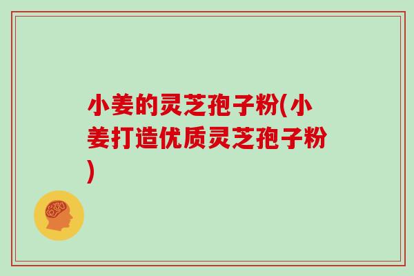 小姜的灵芝孢子粉(小姜打造优质灵芝孢子粉)