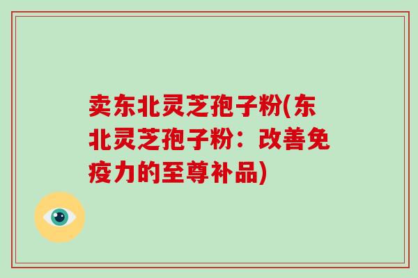 卖东北灵芝孢子粉(东北灵芝孢子粉:改善免疫力的至尊补品)