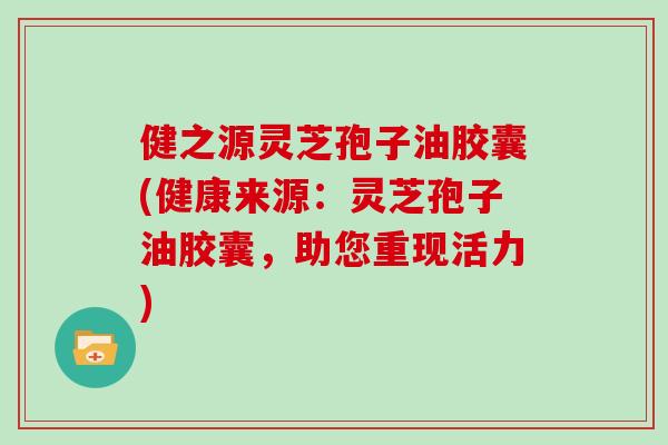 健之源灵芝孢子油胶囊(健康来源:灵芝孢子油胶囊,助您重现活力)