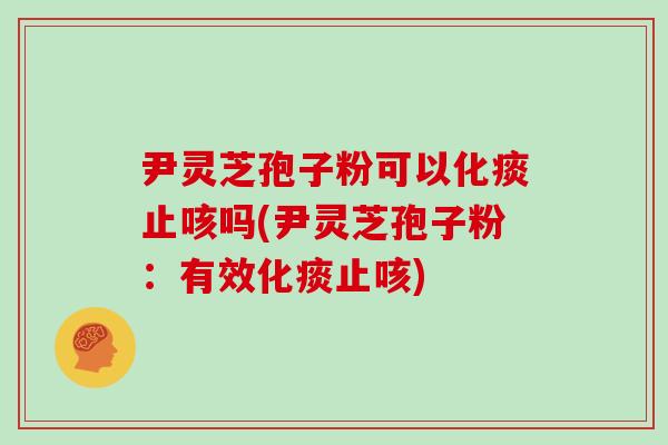 尹灵芝孢子粉可以化痰止咳吗(尹灵芝孢子粉:有效化痰止咳)