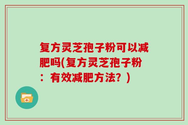 复方灵芝孢子粉可以减肥吗(复方灵芝孢子粉:有效减肥方法?)