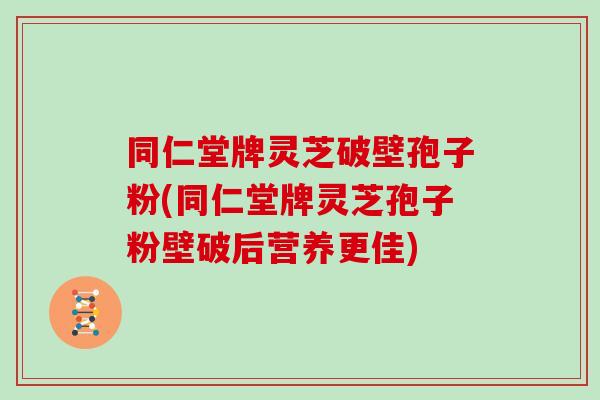 同仁堂牌灵芝破壁孢子粉(同仁堂牌灵芝孢子粉壁破后营养更佳)