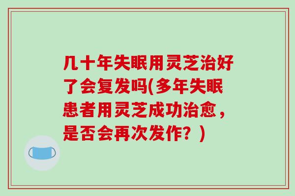 几十年失眠用灵芝治好了会复发吗(多年失眠患者用灵芝成功治愈,是否会再次发作?)