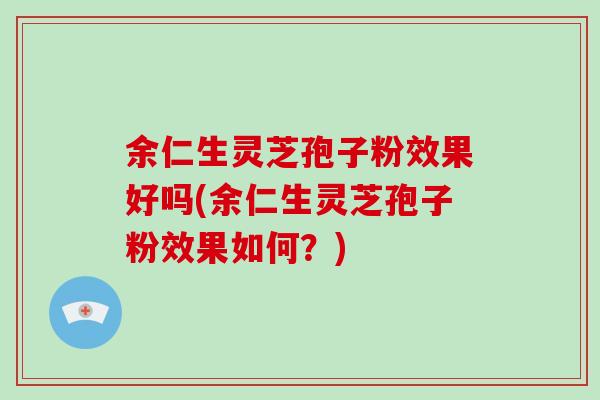 余仁生灵芝孢子粉效果好吗(余仁生灵芝孢子粉效果如何?)