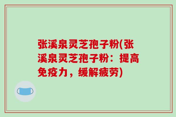 张溪泉灵芝孢子粉(张溪泉灵芝孢子粉:提高免疫力,缓解疲劳)
