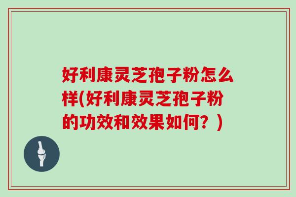 好利康灵芝孢子粉怎么样(好利康灵芝孢子粉的功效和效果如何?)