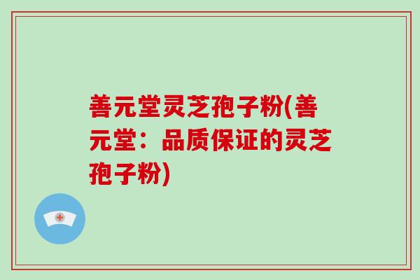 善元堂灵芝孢子粉(善元堂：品质保证的灵芝孢子粉)