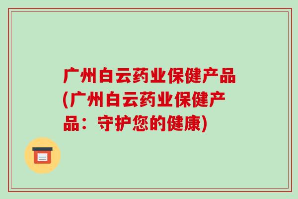 广州白云药业保健产品(广州白云药业保健产品:守护您的健康)