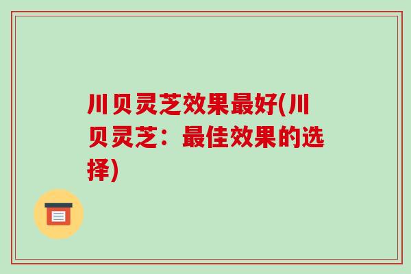 川贝灵芝效果最好(川贝灵芝:最佳效果的选择)