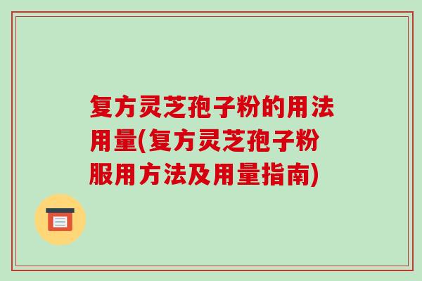 复方灵芝孢子粉的用法用量(复方灵芝孢子粉服用方法及用量指南)