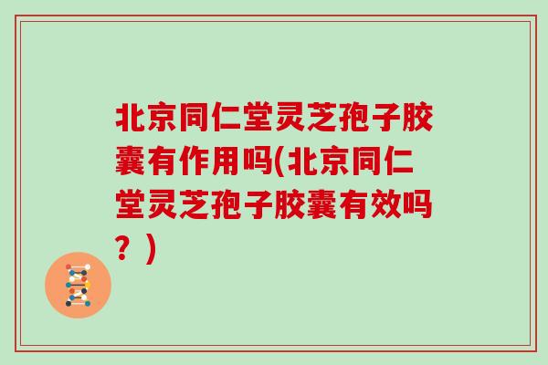 北京同仁堂灵芝孢子胶囊有作用吗(北京同仁堂灵芝孢子胶囊有效吗?)