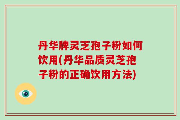 丹华牌灵芝孢子粉如何饮用(丹华品质灵芝孢子粉的正确饮用方法)