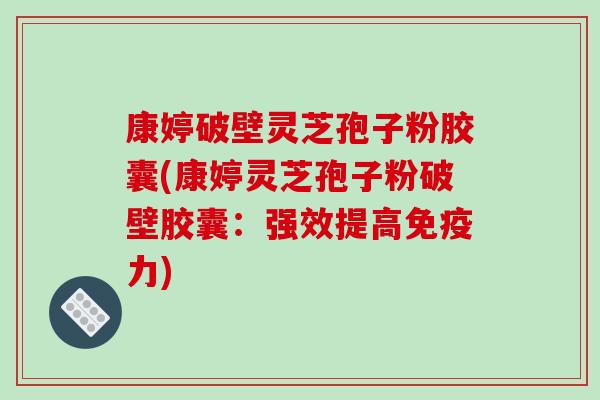 康婷破壁灵芝孢子粉胶囊(康婷灵芝孢子粉破壁胶囊:强效提高免疫力)