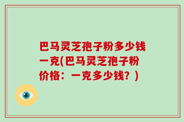 巴马灵芝孢子粉多少钱一克(巴马灵芝孢子粉价格:一克多少钱?)