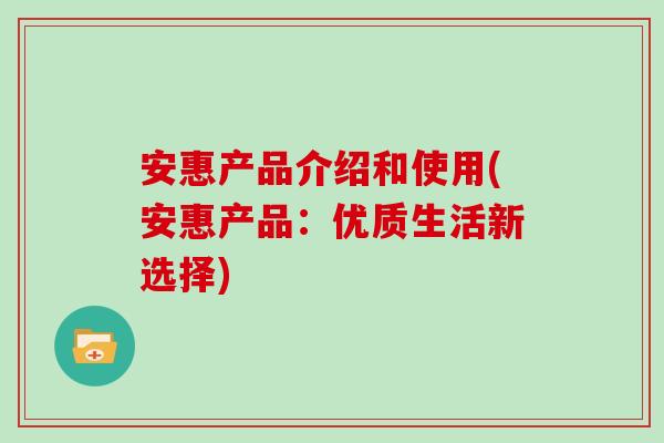 安惠产品介绍和使用(安惠产品：优质生活新选择)