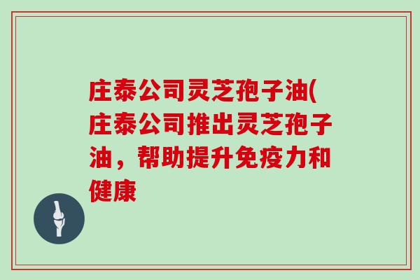 庄泰公司灵芝孢子油(庄泰公司推出灵芝孢子油,帮助提升免疫力和健康