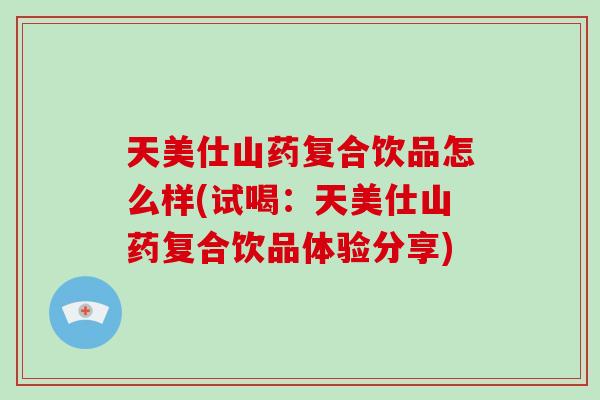 天美仕山药复合饮品怎么样(试喝：天美仕山药复合饮品体验分享)