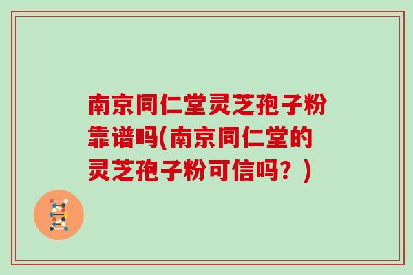南京同仁堂灵芝孢子粉靠谱吗(南京同仁堂的灵芝孢子粉可信吗?)