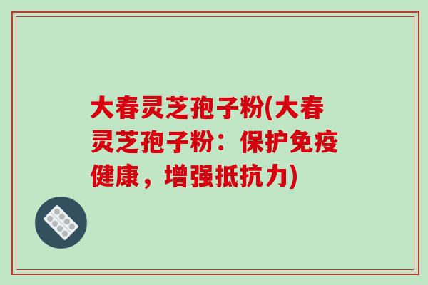 大春灵芝孢子粉(大春灵芝孢子粉:保护免疫健康,增强抵抗力)