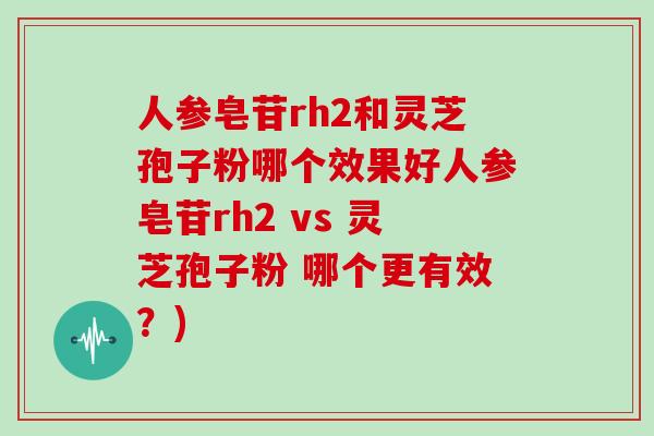 人参皂苷rh2和灵芝孢子粉哪个效果好人参皂苷rh2 vs 灵芝孢子粉 哪个更有效？)