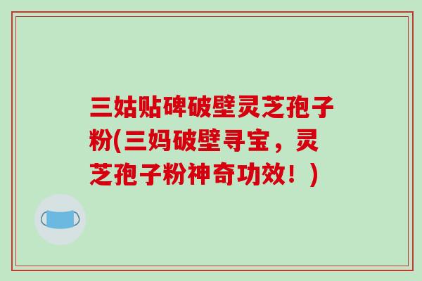 三姑贴碑破壁灵芝孢子粉(三妈破壁寻宝,灵芝孢子粉神奇功效!)