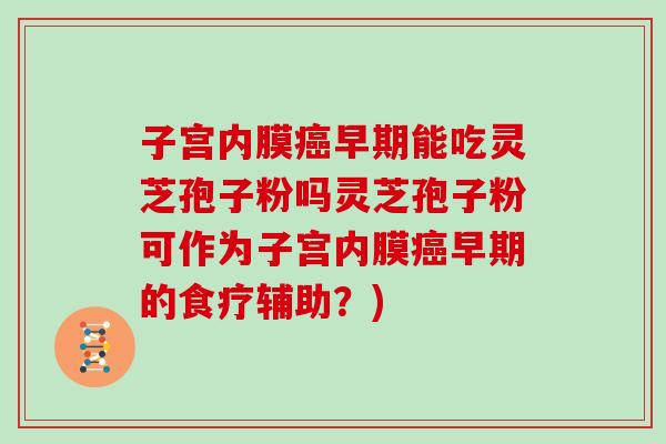 子宫内膜癌早期能吃灵芝孢子粉吗灵芝孢子粉可作为子宫内膜癌早期的食疗辅助?)