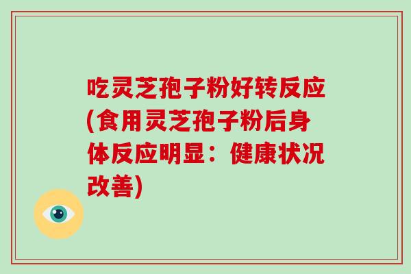 吃灵芝孢子粉好转反应(食用灵芝孢子粉后身体反应明显:健康状况改善)