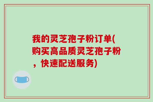我的灵芝孢子粉订单(购买高品质灵芝孢子粉，快速配送服务)