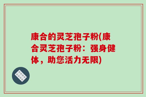康合的灵芝孢子粉(康合灵芝孢子粉：强身健体，助您活力无限)