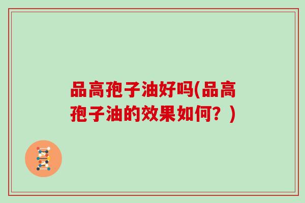 品高孢子油好吗(品高孢子油的效果如何?)