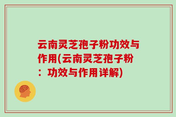 云南灵芝孢子粉功效与作用(云南灵芝孢子粉：功效与作用详解)
