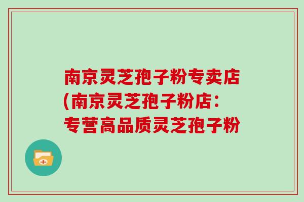 南京灵芝孢子粉专卖店(南京灵芝孢子粉店:专营高品质灵芝孢子粉