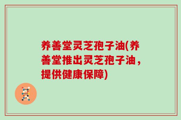 养善堂灵芝孢子油(养善堂推出灵芝孢子油,提供健康保障)