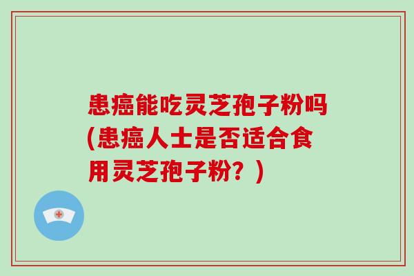 患癌能吃灵芝孢子粉吗(患癌人士是否适合食用灵芝孢子粉?)