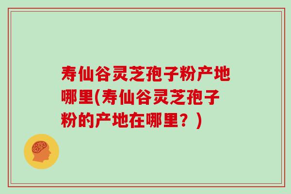 寿仙谷灵芝孢子粉产地哪里(寿仙谷灵芝孢子粉的产地在哪里?)