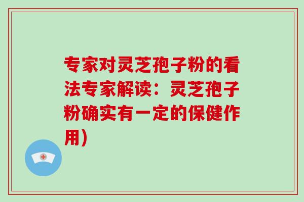 专家对灵芝孢子粉的看法专家解读：灵芝孢子粉确实有一定的保健作用)