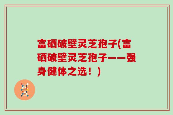 富硒破壁灵芝孢子(富硒破壁灵芝孢子——强身健体之选!)