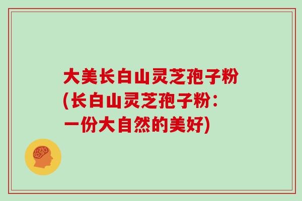 大美长白山灵芝孢子粉(长白山灵芝孢子粉:一份大自然的美好)