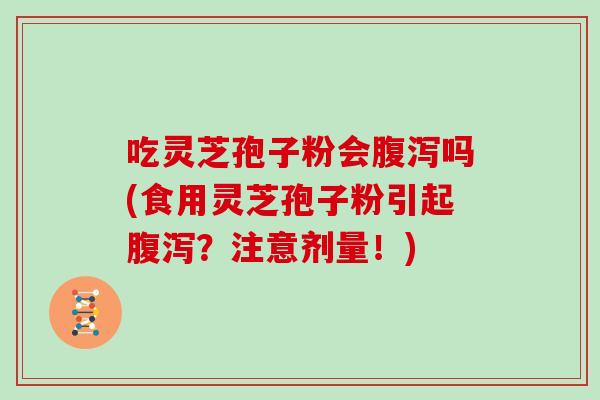 吃灵芝孢子粉会腹泻吗(食用灵芝孢子粉引起腹泻？注意剂量！)