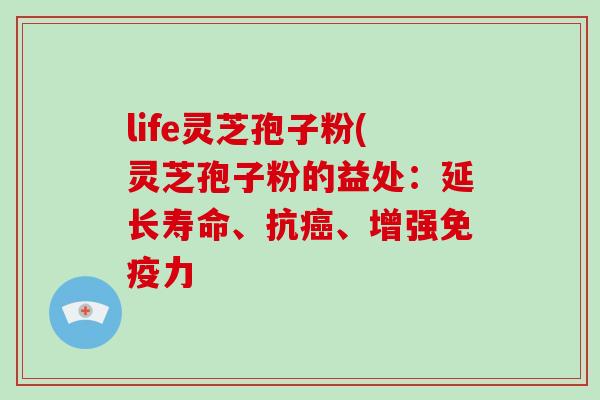 life灵芝孢子粉(灵芝孢子粉的益处：延长寿命、抗癌、增强免疫力