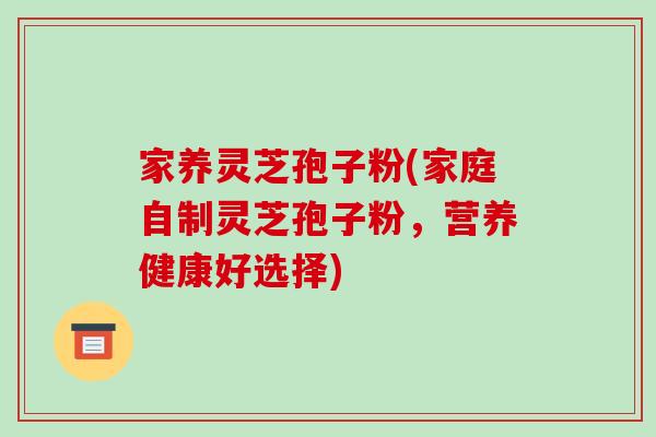 家养灵芝孢子粉(家庭自制灵芝孢子粉，营养健康好选择)