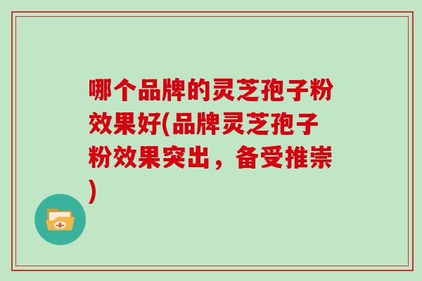 哪个品牌的灵芝孢子粉效果好(品牌灵芝孢子粉效果突出，备受推崇)