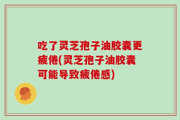 吃了灵芝孢子油胶囊更疲倦(灵芝孢子油胶囊可能导致疲倦感)